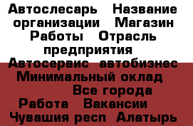 Автослесарь › Название организации ­ Магазин Работы › Отрасль предприятия ­ Автосервис, автобизнес › Минимальный оклад ­ 45 000 - Все города Работа » Вакансии   . Чувашия респ.,Алатырь г.